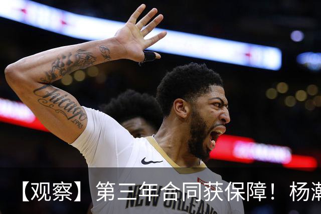 【观察】第三年合同获保障！杨瀚森在垃圾时间抢饭碗