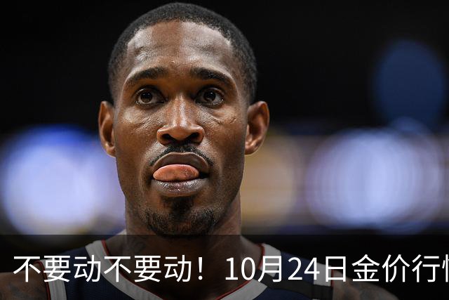 不要动不要动！10月24日金价行情已清晰，下周一二或更大变动？
