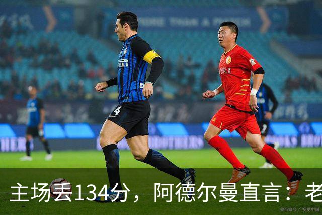 主场丢134分，阿德尔曼直言：老中青三代防守都不够好