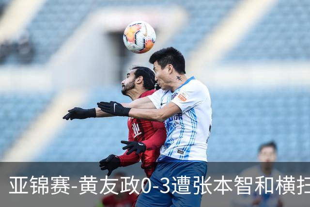 亚锦赛-黄友政0-3遭张本智和横扫 温瑞博向鹏李天阳进八强