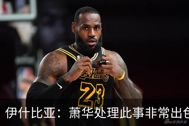 伊什比亚：萧华处理此事非常出色，违规就要承担严重后果