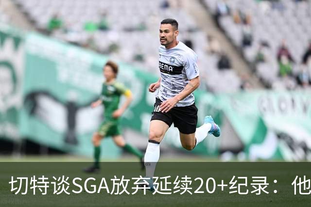 切特谈SGA放弃延续20+纪录：他比我境界高