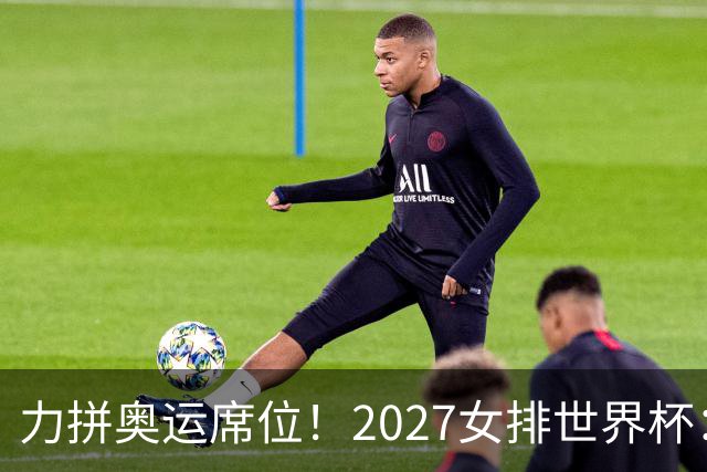 力拼奥运席位！2027女排世界杯：中国与荷兰瑞士瑞典同组