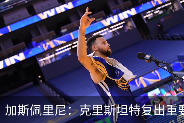 加斯佩里尼：克里斯坦特复出重要，战那不勒斯若赢将提振信心
