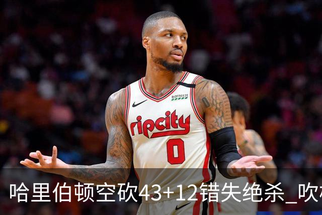 哈里伯顿空砍43+12错失绝杀 吹杨率老鹰擒鹈鹕