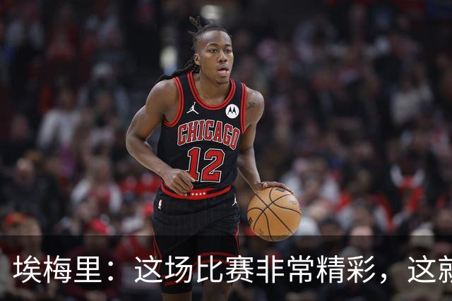 埃梅里：这场比赛非常精彩，这就是我们希望达到并保持的水准