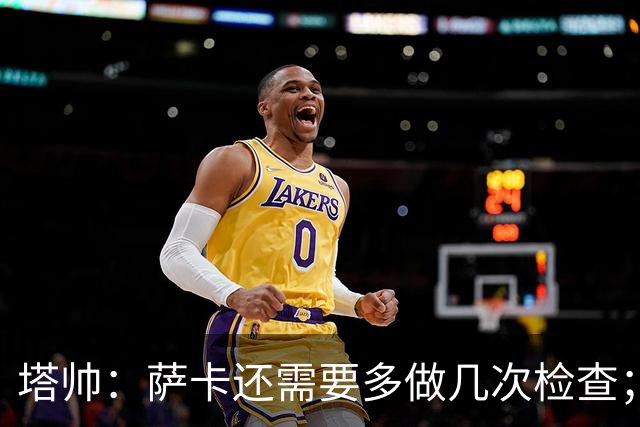 塔帅：萨卡还需要多做几次检查；道曼肯定会获得出场时间