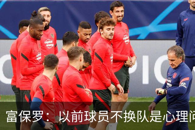 富保罗：以前球员不换队是心理问题 詹姆斯离队引发了多米诺效应