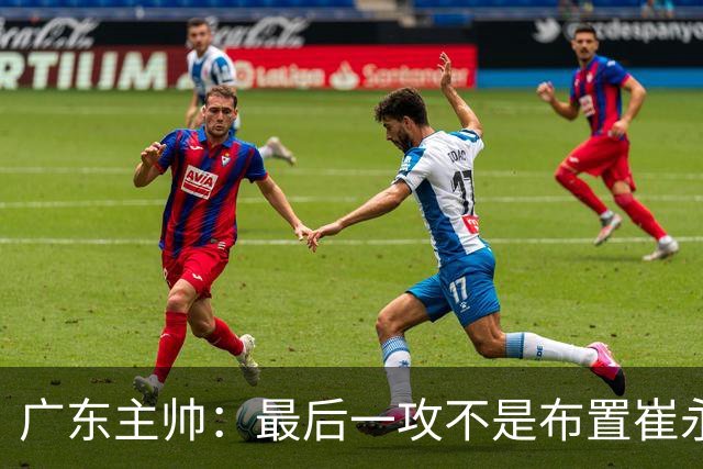 广东主帅：最后一攻不是布置崔永熙终结，一直和球员强调篮板