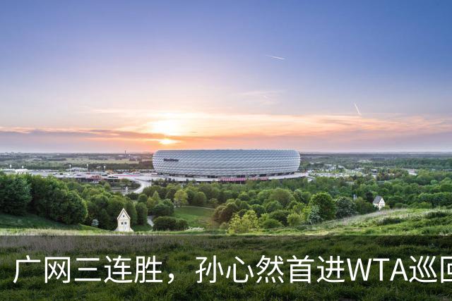 广网三连胜，孙心然首进WTA巡回赛四强