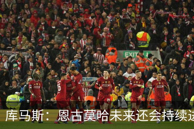 库马斯：恩古莫哈未来还会持续进步，其发展上限不可估量