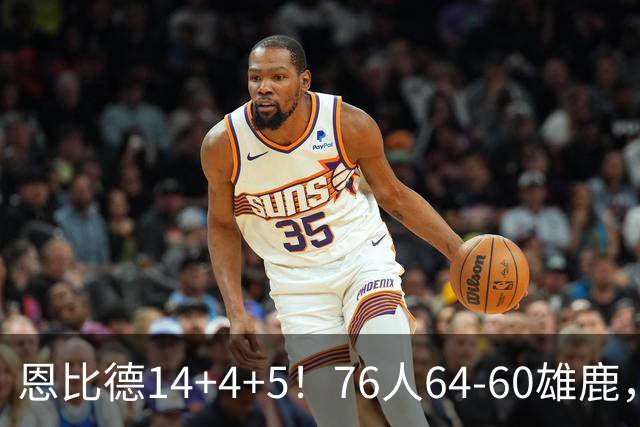 恩比德14+4+5！76人64-60雄鹿，看数据：他是头号功臣！