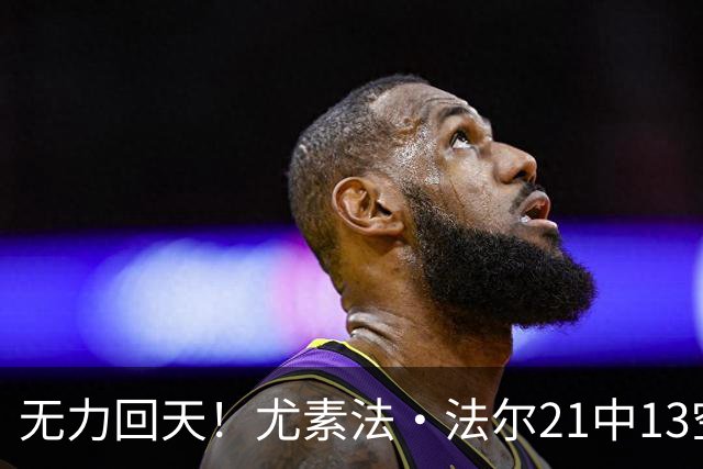 无力回天！尤素法·法尔21中13空砍32分11板 罚球9中6