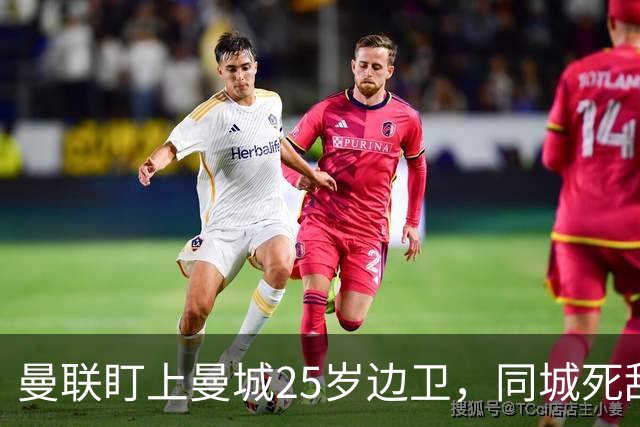 曼联盯上曼城25岁边卫，同城死敌谈判恐再卡壳