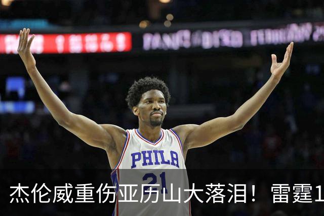 杰伦威重伤亚历山大落泪！雷霆108-101险胜快船豪取三连胜！