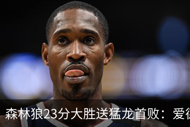 森林狼23分大胜送猛龙首败：爱德华兹26分 小卡赛季首次伤停