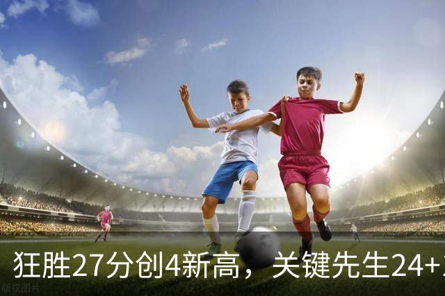 狂胜27分创4新高，关键先生24+10满血复活！战略性摆烂迎来收获季