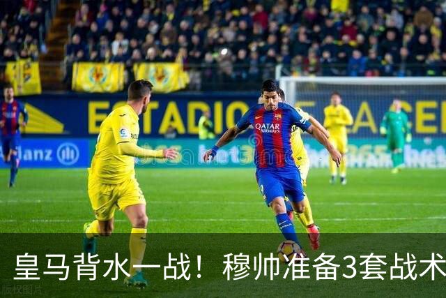 皇马背水一战！穆帅准备3套战术方案，巴尔韦德踢哪儿成最大悬念