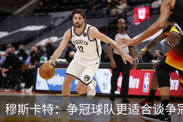 穆斯卡特：争冠球队更适合谈争冠，我更愿意谈我们自己