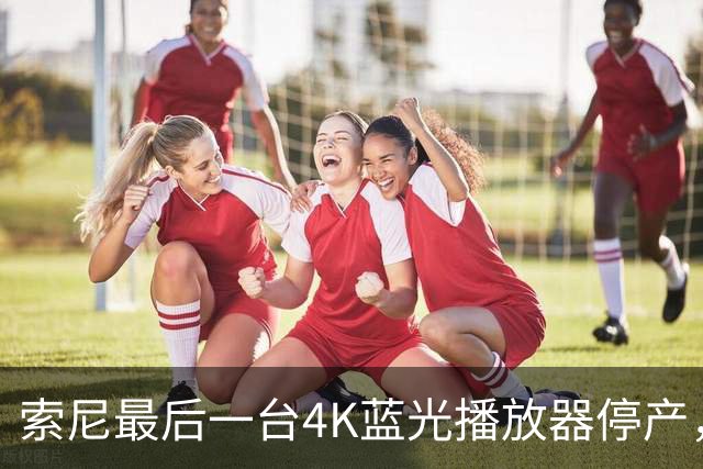 索尼最后一台4K蓝光播放器停产，PS5成唯一选择