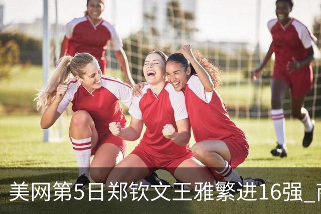 美网第5日郑钦文王雅繁进16强 商竣程2-3遭逆转