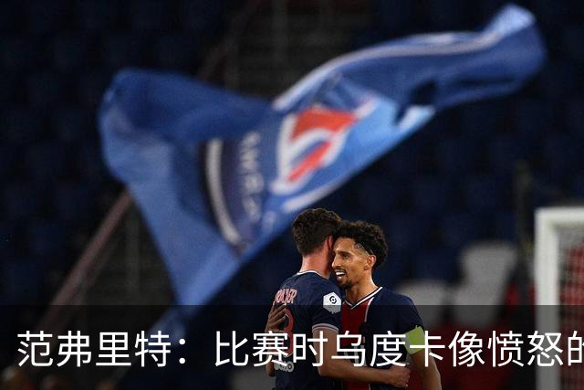 范弗里特：比赛时乌度卡像愤怒的公牛，我是沟通桥梁
