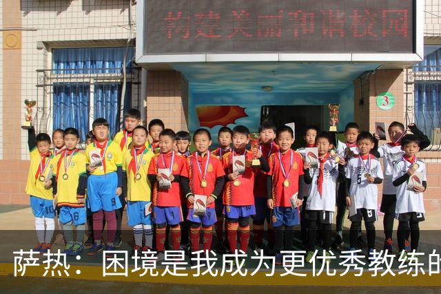 萨热：困境是我成为更优秀教练的机会；德泽尔比是我的榜样