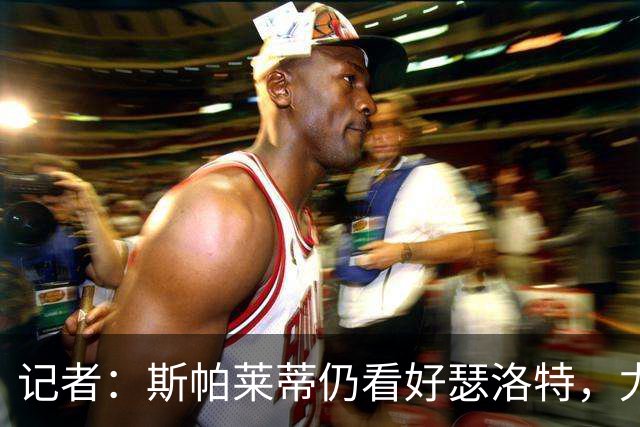 记者：斯帕莱蒂仍看好瑟洛特，尤文冬季再求购报价不超过3000万欧