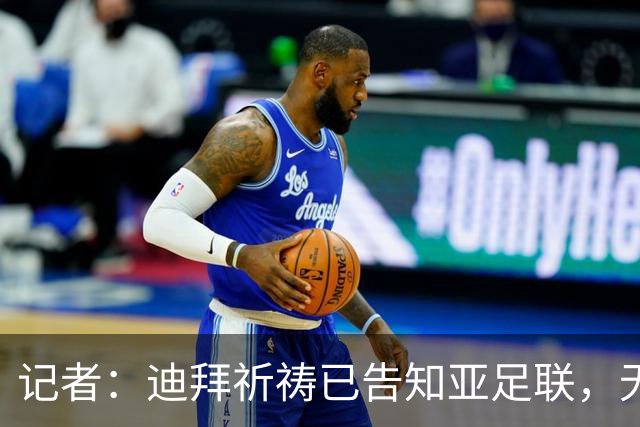 记者：迪拜祈祷已告知亚足联，无法参加对阵利雅得胜利亚冠比赛