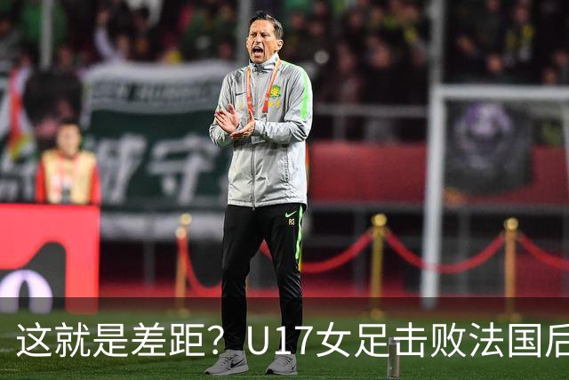 这就是差距？U17女足击败法国后法媒一针见血点出法国队输球原因