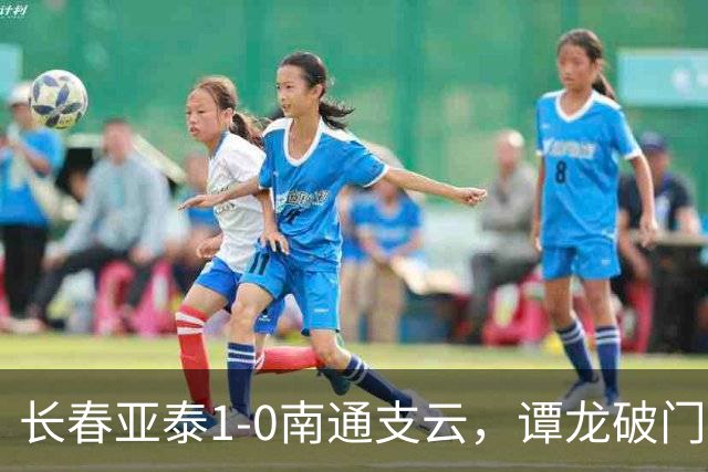 长春亚泰1-0南通支云，谭龙破门+进球被吹，樊超助攻