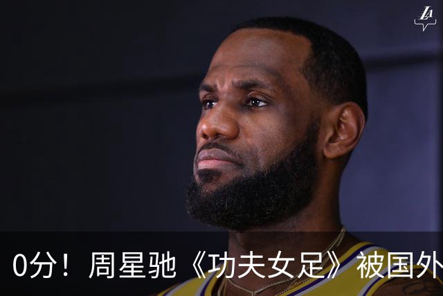0分！周星驰《功夫女足》被国外影评人集体差评！