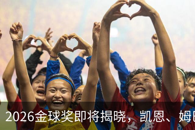 2026金球奖即将揭晓，凯恩、姆巴佩、亚马尔都将出席颁奖典礼，三大线索指向姆巴佩：本人“承认”、皇马出席、巴萨人员安排
