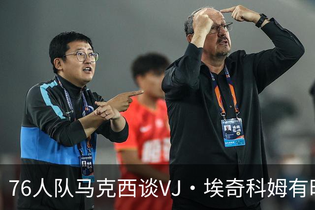 76人队马克西谈VJ·埃奇科姆有时让他恼火的事情：我会对他生气