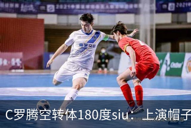 C罗腾空转体180度siu：上演帽子戏法，率队5-3，豪取5连胜