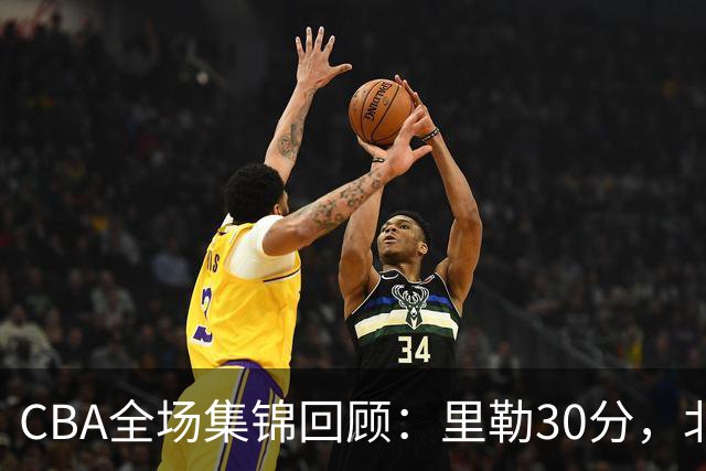 CBA全场集锦回顾：里勒30分，北控33分大胜深圳