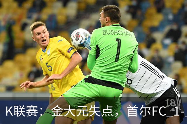 K联赛：金大元失点，首尔FC 1- 1战平江原FC！