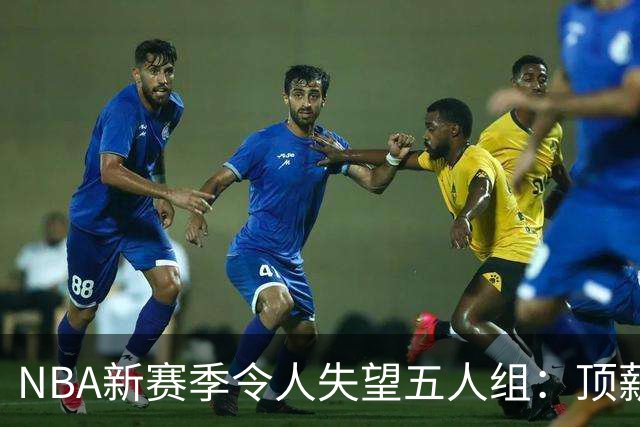 NBA新赛季令人失望五人组：顶薪核心沦为伪巨星 三千万先生被弃用